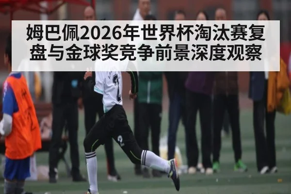 姆巴佩2026年世界杯淘汰赛复盘与金球奖竞争前景深度观察（CSL Buy Balls）