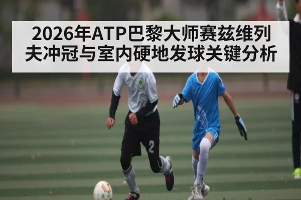2026年ATP巴黎大师赛兹维列夫冲冠与室内硬地发球关键分析